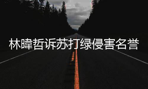 吴青万赔百林暐绿侵案败苏打诉 誉权害名哲诉峰免